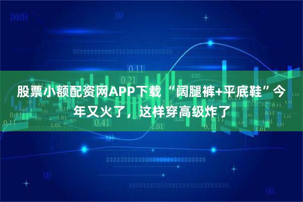 股票小额配资网APP下载 “阔腿裤+平底鞋”今年又火了，这样穿高级炸了