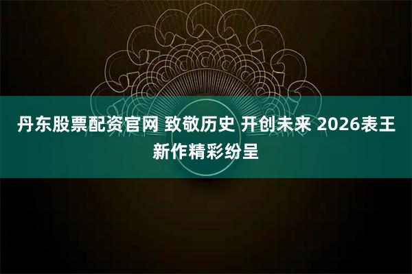 丹东股票配资官网 致敬历史 开创未来 2026表王新作精彩纷呈