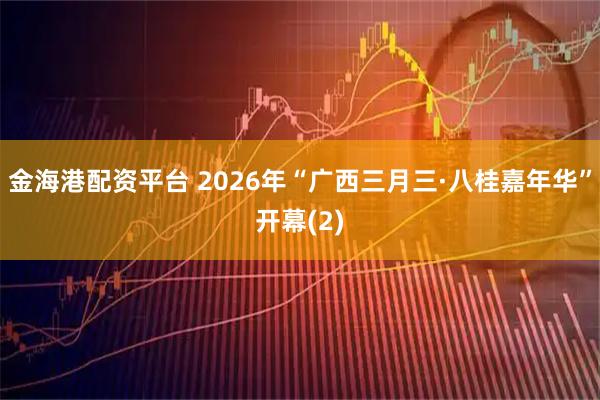 金海港配资平台 2026年“广西三月三·八桂嘉年华”开幕(2)