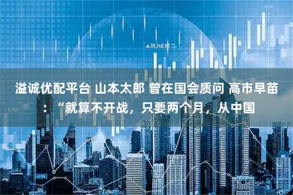 溢诚优配平台 山本太郎 曾在国会质问 高市早苗 ：“就算不开战，只要两个月，从中国