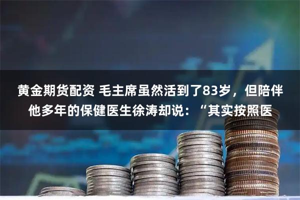 黄金期货配资 毛主席虽然活到了83岁，但陪伴他多年的保健医生徐涛却说：“其实按照医